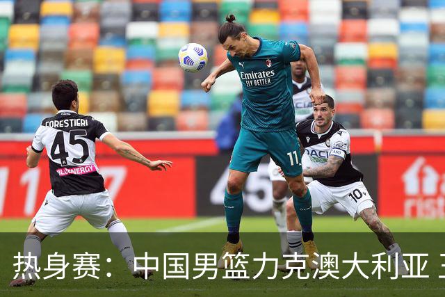 热身赛：中国男篮力克澳大利亚 王俊杰23+6+4赵继伟一度受伤